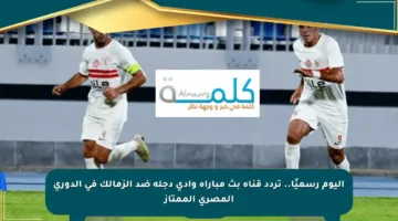 اليوم رسميًا.. تردد قناة بث مباراة وادي دجلة ضد الزمالك في الدوري المصري الممتاز